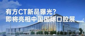 有方全新CT產品曝光？即將亮相北京·中國國際口腔展！