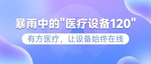 暴雨中的”醫療設備120″——有方醫療，讓設備始終在線