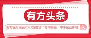 有方頭條 | 有方醫療榮獲2023年度安徽省“專精特新”中小企業稱號！