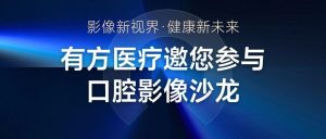 影像新視界 健康新未來 | 有方醫療邀您參與口腔影像沙龍