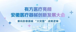 精研醫械 創新協調 | 有方醫療亮相安徽醫療器械創新發展大會，解碼影像器械 “大突圍” 戰略邏輯