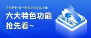 蘭臺醫令“云+”影像中心正式上線，六大特色功能搶先看~