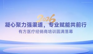 凝心聚力強渠道，專業賦能共前行——有方醫療經銷商培訓圓滿落幕